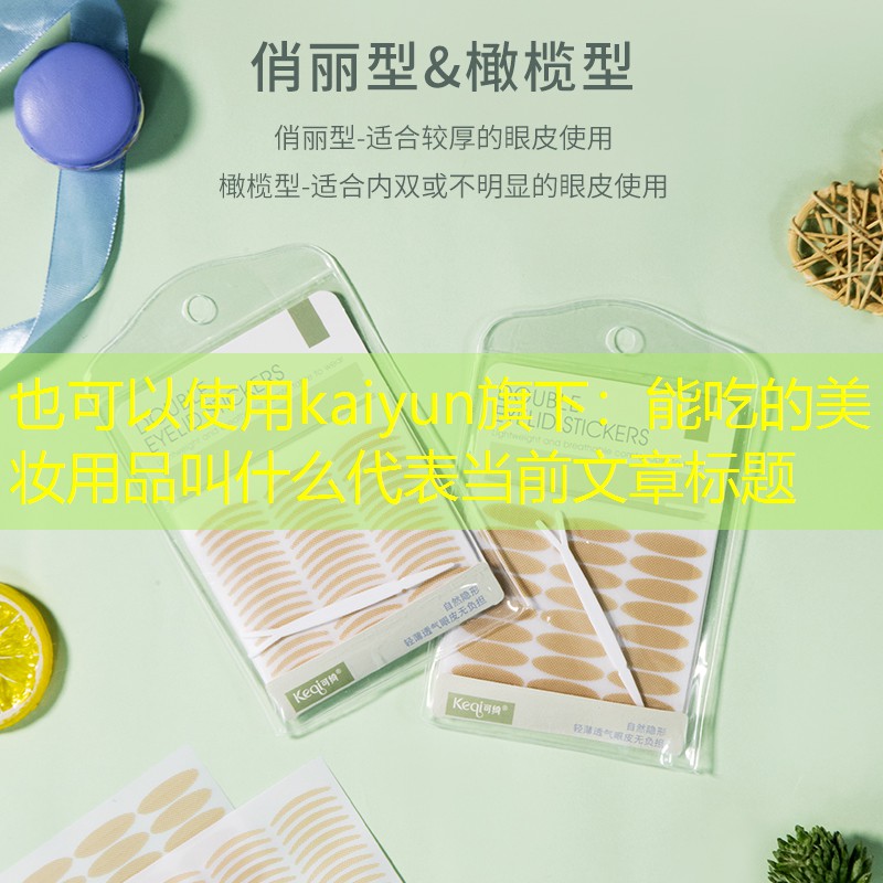 kaiyun旗下：能吃的美妆用品叫什么