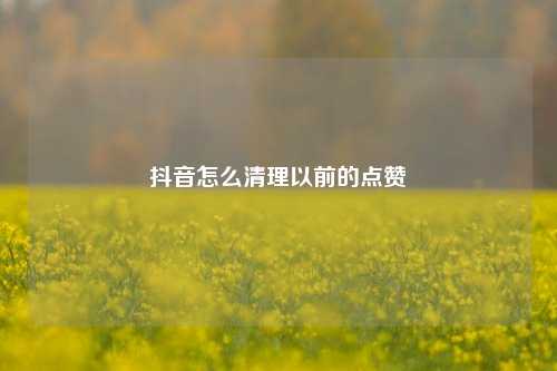 抖音怎么清理以前的点赞