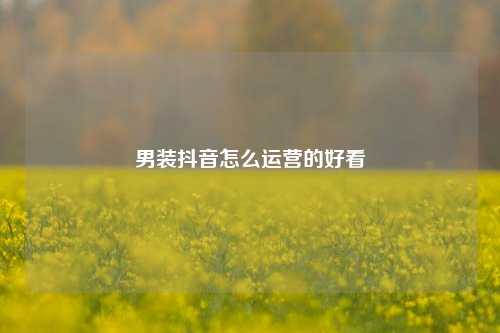 男装抖音怎么运营的好看
